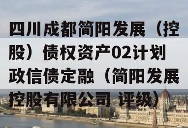 四川成都简阳发展（控股）债权资产02计划政信债定融（简阳发展控股有限公司 评级）