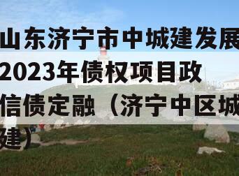 山东济宁市中城建发展2023年债权项目政信债定融（济宁中区城建）