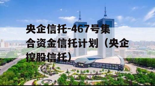 央企信托-467号集合资金信托计划（央企控股信托）