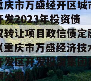 重庆市万盛经开区城市开发2023年投资债权转让项目政信债定融（重庆市万盛经济技术开发区开发投资集团有限公司）