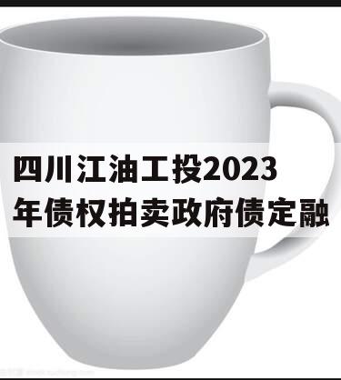 四川江油工投2023年债权拍卖政府债定融