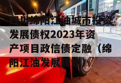 四川绵阳江油城市投资发展债权2023年资产项目政信债定融（绵阳江油发展规划）