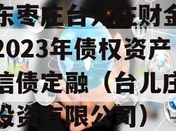 山东枣庄台儿庄财金投资2023年债权资产政信债定融（台儿庄城镇投资有限公司）