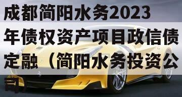 成都简阳水务2023年债权资产项目政信债定融（简阳水务投资公司）