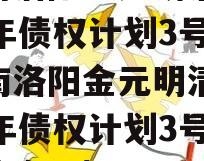 河南洛阳金元明清2023年债权计划3号（河南洛阳金元明清2023年债权计划3号政信债定融）