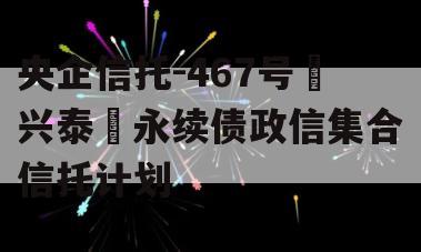 央企信托-467号‮兴泰‬永续债政信集合信托计划