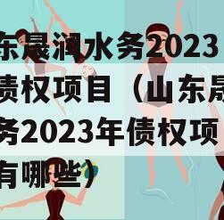 山东晟润水务2023年债权项目（山东晟润水务2023年债权项目有哪些）