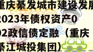 重庆綦发城市建设发展2023年债权资产002政信债定融（重庆綦江城投集团）