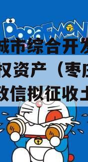 枣庄城市综合开发2023债权资产（枣庄市人民政信拟征收土地公告）