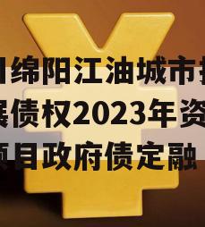 四川绵阳江油城市投资发展债权2023年资产项目政府债定融