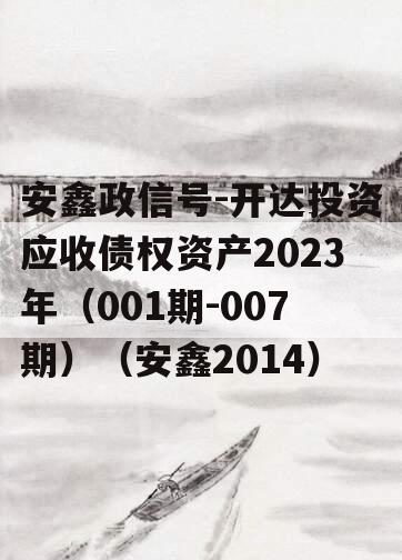 安鑫政信号-开达投资应收债权资产2023年（001期-007期）（安鑫2014）