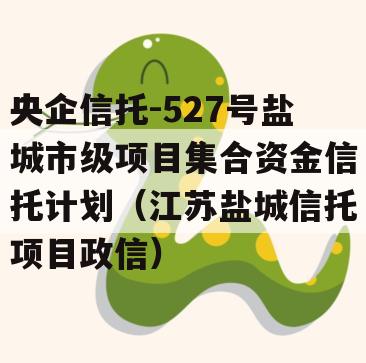 央企信托-527号盐城市级项目集合资金信托计划（江苏盐城信托项目政信）