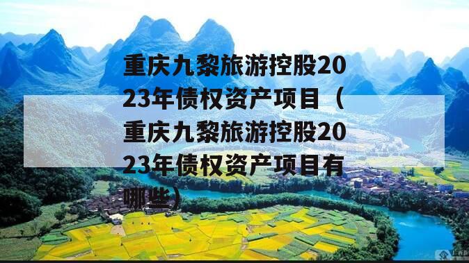 重庆九黎旅游控股2023年债权资产项目（重庆九黎旅游控股2023年债权资产项目有哪些）