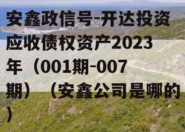 安鑫政信号-开达投资应收债权资产2023年（001期-007期）（安鑫公司是哪的）