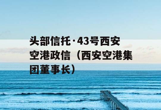 头部信托·43号西安空港政信（西安空港集团董事长）