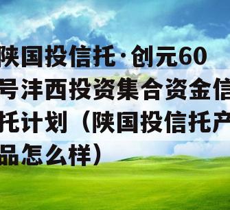 陕国投信托·创元60号沣西投资集合资金信托计划（陕国投信托产品怎么样）