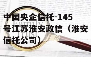 中国央企信托-145号江苏淮安政信（淮安信托公司）