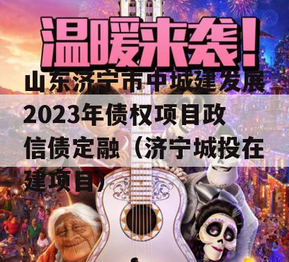 山东济宁市中城建发展2023年债权项目政信债定融（济宁城投在建项目）