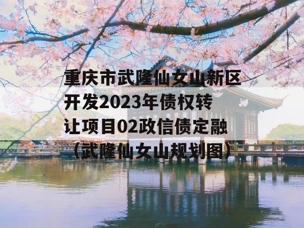 重庆市武隆仙女山新区开发2023年债权转让项目02政信债定融（武隆仙女山规划图）