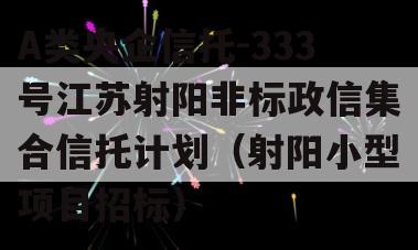 A类央企信托-333号江苏射阳非标政信集合信托计划（射阳小型项目招标）