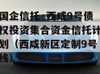 国企信托·西咸9号债权投资集合资金信托计划（西咸新区定制9号线）