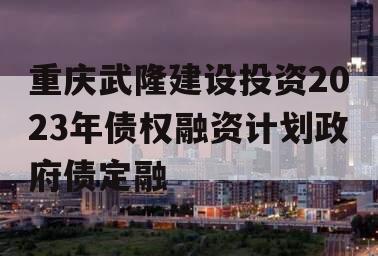 重庆武隆建设投资2023年债权融资计划政府债定融