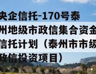 央企信托-170号泰州地级市政信集合资金信托计划（泰州市市级政信投资项目）