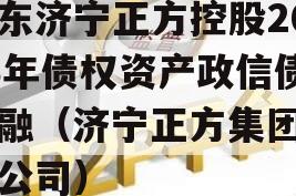 山东济宁正方控股2023年债权资产政信债定融（济宁正方集团有限公司）