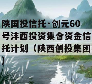 陕国投信托·创元60号沣西投资集合资金信托计划（陕西创投集团）