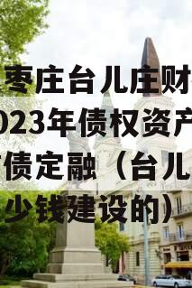 山东枣庄台儿庄财金投资2023年债权资产政信债定融（台儿庄投资多少钱建设的）