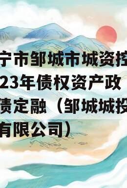 济宁市邹城市城资控股2023年债权资产政信债定融（邹城城投集团有限公司）