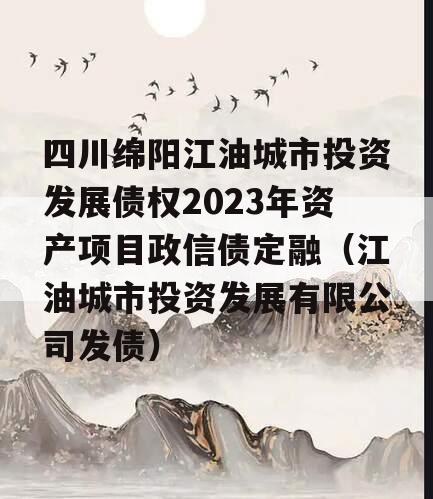 四川绵阳江油城市投资发展债权2023年资产项目政信债定融（江油城市投资发展有限公司发债）