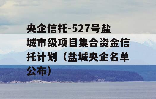 央企信托-527号盐城市级项目集合资金信托计划（盐城央企名单公布）