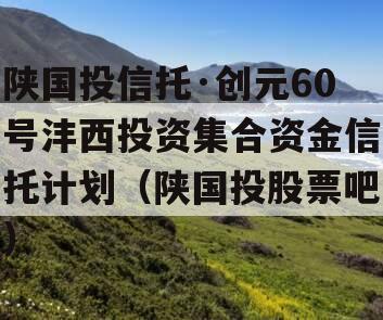 陕国投信托·创元60号沣西投资集合资金信托计划（陕国投股票吧）