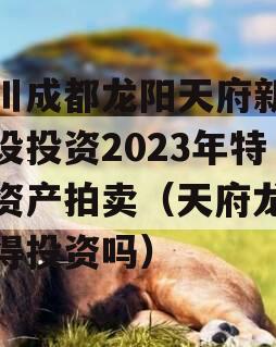 四川成都龙阳天府新区建设投资2023年特定资产拍卖（天府龙城值得投资吗）