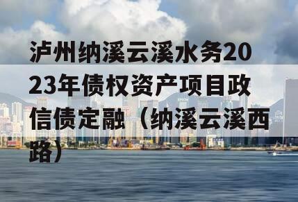 泸州纳溪云溪水务2023年债权资产项目政信债定融（纳溪云溪西路）