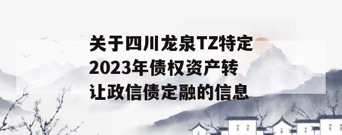 关于四川龙泉TZ特定2023年债权资产转让政信债定融的信息