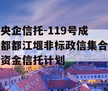 央企信托-119号成都都江堰非标政信集合资金信托计划