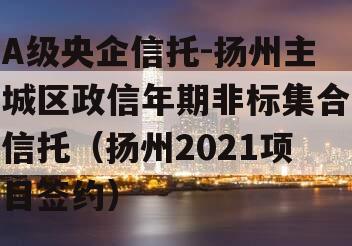 A级央企信托-扬州主城区政信年期非标集合信托（扬州2021项目签约）