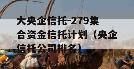 大央企信托-279集合资金信托计划（央企信托公司排名）