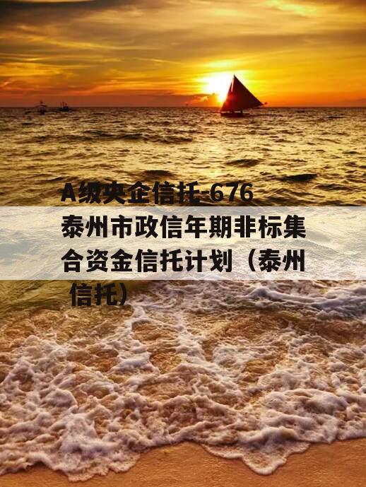 A级央企信托-676泰州市政信年期非标集合资金信托计划（泰州 信托）