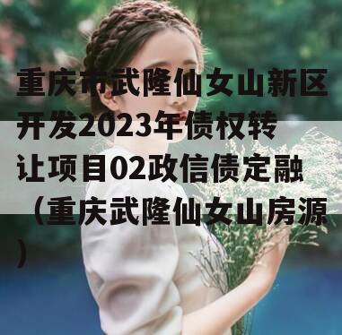 重庆市武隆仙女山新区开发2023年债权转让项目02政信债定融（重庆武隆仙女山房源）