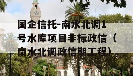 国企信托-南水北调1号水库项目非标政信（南水北调政信期工程）