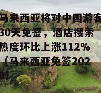 马来西亚将对中国游客30天免签，酒店搜索热度环比上涨112%（马来西亚免签2020）