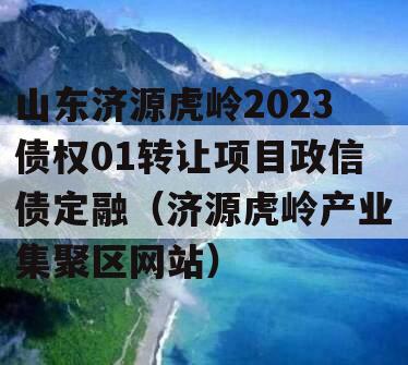 山东济源虎岭2023债权01转让项目政信债定融（济源虎岭产业集聚区网站）