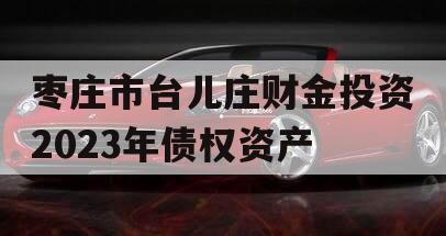 枣庄市台儿庄财金投资2023年债权资产