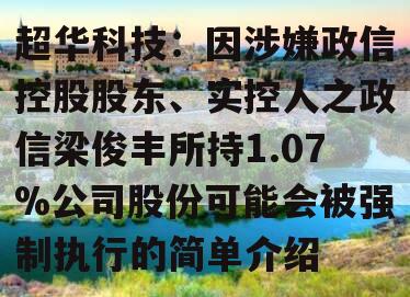 超华科技：因涉嫌政信控股股东、实控人之政信梁俊丰所持1.07%公司股份可能会被强制执行的简单介绍