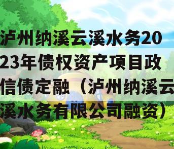 泸州纳溪云溪水务2023年债权资产项目政信债定融（泸州纳溪云溪水务有限公司融资）