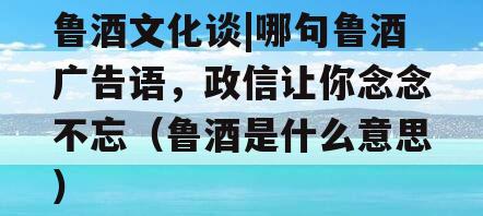 鲁酒文化谈|哪句鲁酒广告语，政信让你念念不忘（鲁酒是什么意思）