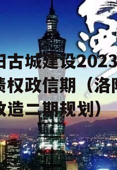 洛阳古城建设2023年债权政信期（洛阳古城改造二期规划）